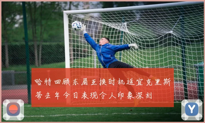 哈特回顾东眉互换时机适宜克里斯蒂去年今日表现令人印象深刻