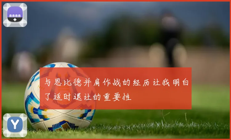 与恩比德并肩作战的经历让我明白了适时退让的重要性