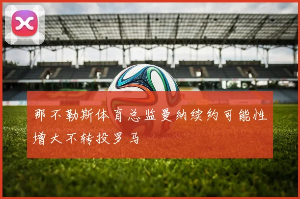 那不勒斯体育总监曼纳续约可能性增大不转投罗马