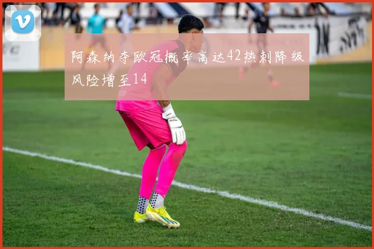 阿森纳夺欧冠概率高达42热刺降级风险增至14