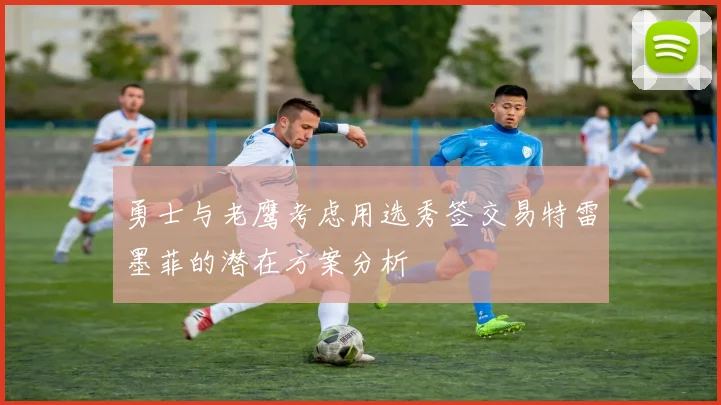 勇士与老鹰考虑用选秀签交易特雷墨菲的潜在方案分析