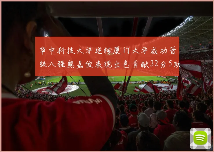 华中科技大学逆转厦门大学成功晋级八强熊嘉俊表现出色贡献32分5助攻5抢断