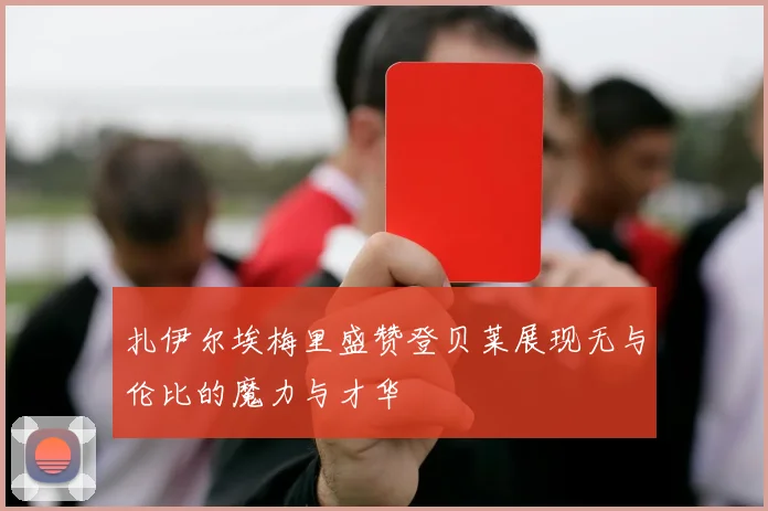 扎伊尔埃梅里盛赞登贝莱展现无与伦比的魔力与才华