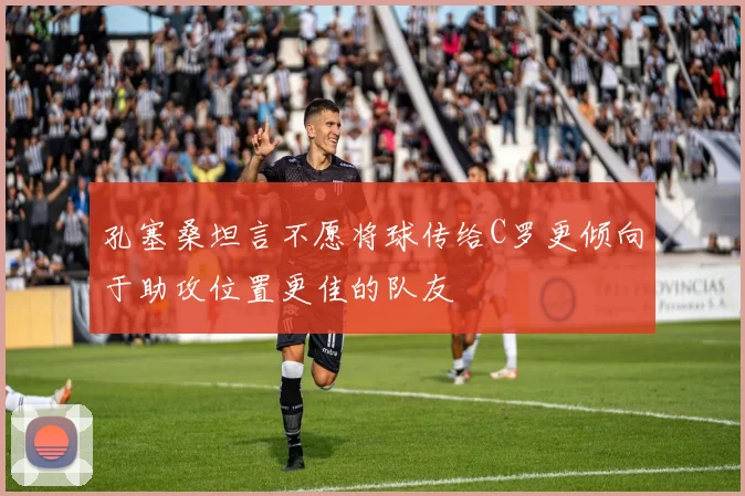 孔塞桑坦言不愿将球传给C罗更倾向于助攻位置更佳的队友