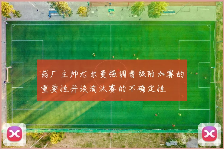 药厂主帅尤尔曼强调晋级附加赛的重要性并谈淘汰赛的不确定性