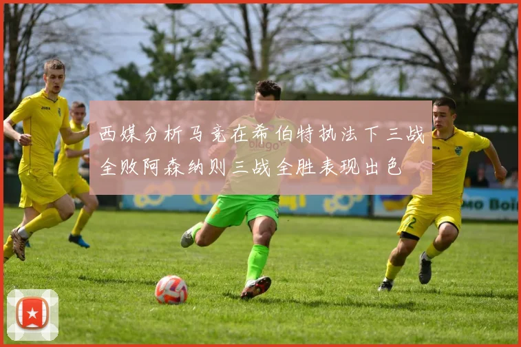 西媒分析马竞在希伯特执法下三战全败阿森纳则三战全胜表现出色