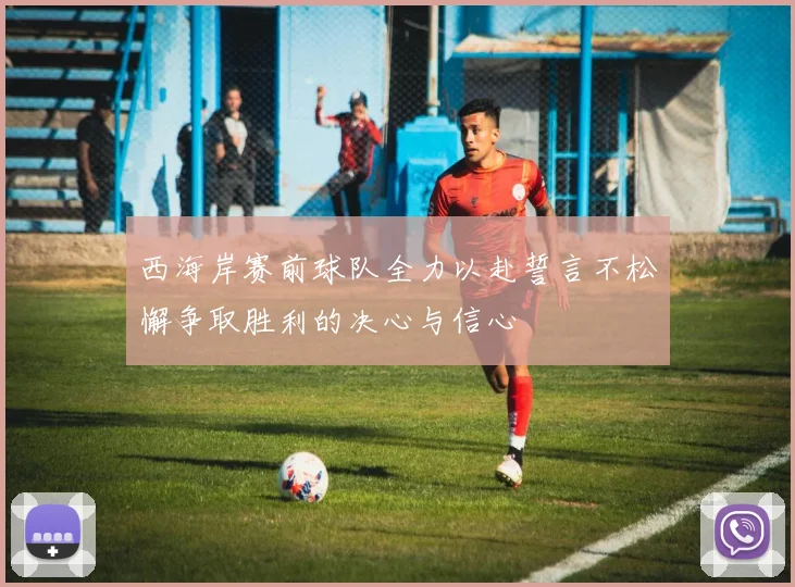 西海岸赛前球队全力以赴誓言不松懈争取胜利的决心与信心