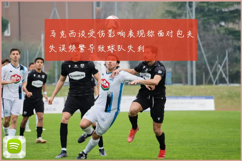 马克西谈受伤影响表现称面对包夹失误频繁导致球队失利