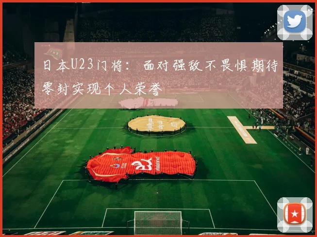 日本U23门将：面对强敌不畏惧期待零封实现个人荣誉
