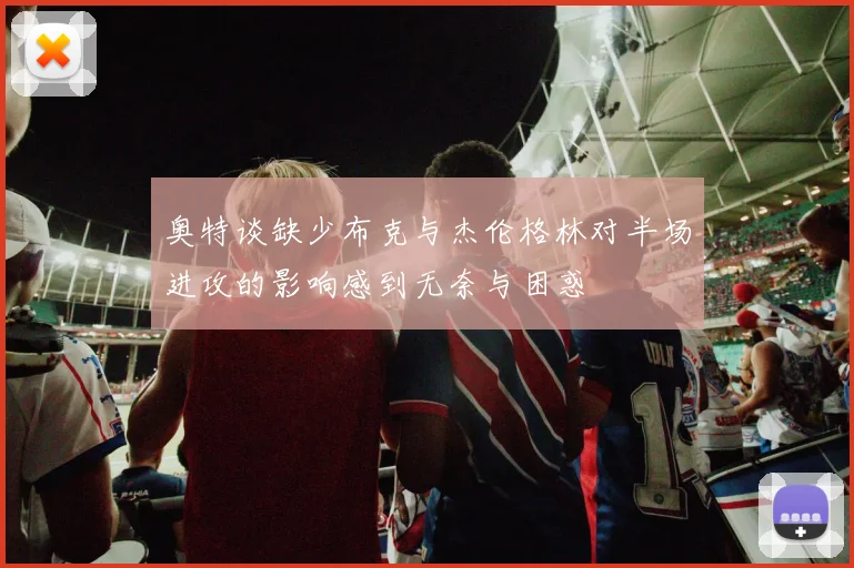奥特谈缺少布克与杰伦格林对半场进攻的影响感到无奈与困惑
