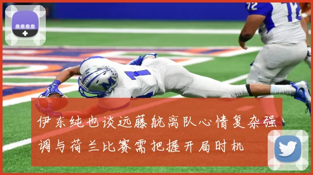伊东纯也谈远藤航离队心情复杂强调与荷兰比赛需把握开局时机