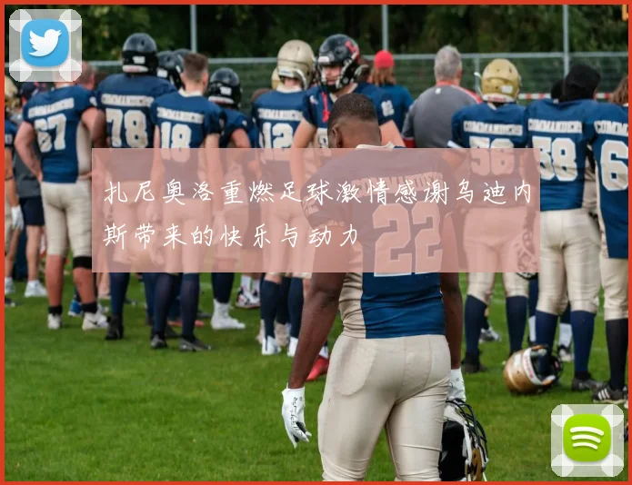 扎尼奥洛重燃足球激情感谢乌迪内斯带来的快乐与动力