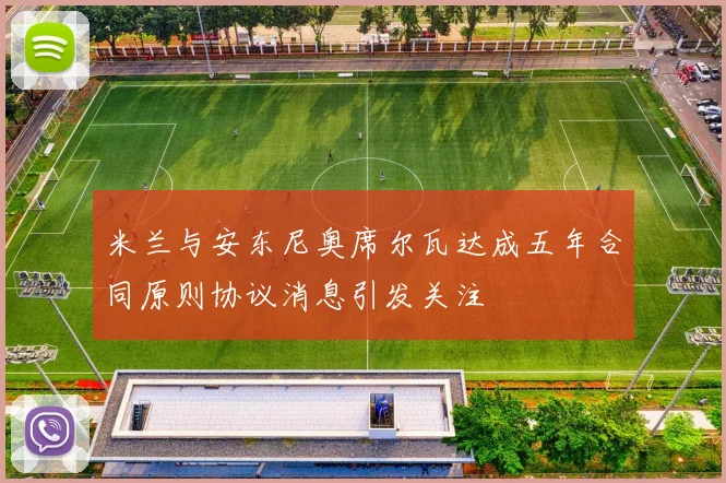 米兰与安东尼奥席尔瓦达成五年合同原则协议消息引发关注