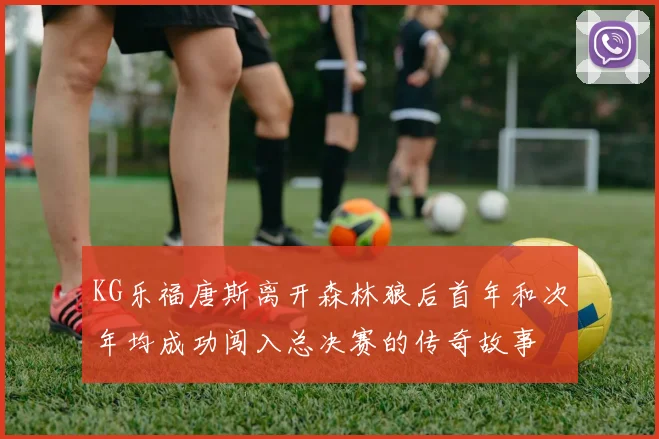 KG乐福唐斯离开森林狼后首年和次年均成功闯入总决赛的传奇故事