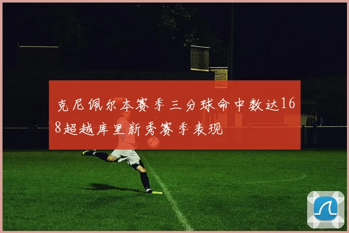 克尼佩尔本赛季三分球命中数达168超越库里新秀赛季表现