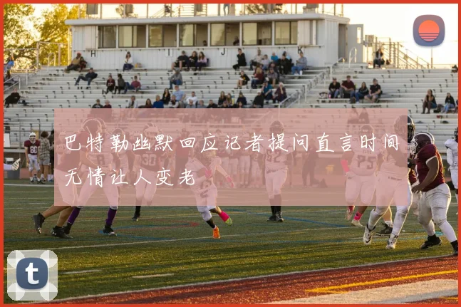 巴特勒幽默回应记者提问直言时间无情让人变老