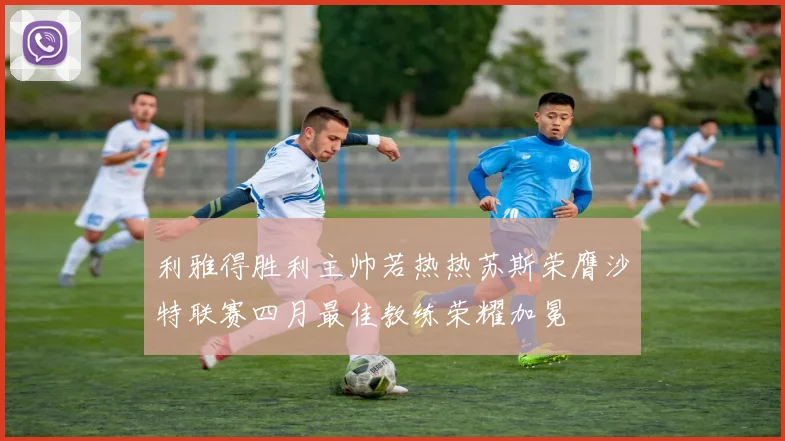 利雅得胜利主帅若热热苏斯荣膺沙特联赛四月最佳教练荣耀加冕