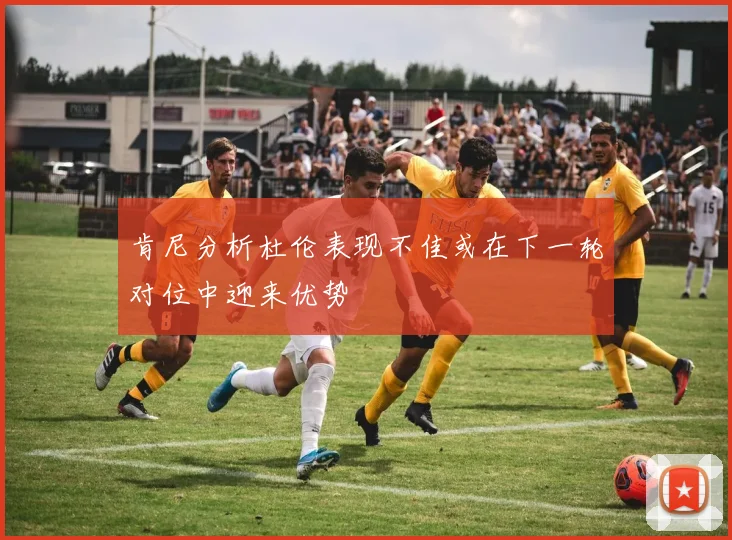 肯尼分析杜伦表现不佳或在下一轮对位中迎来优势