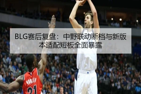 BLG赛后复盘：中野联动断档与新版本适配短板全面暴露